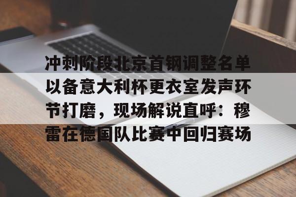 官方在线-冲刺阶段北京首钢调整名单以备意大利杯更衣室发声环节打磨，现场解说直呼：穆雷在德国队比赛中回归赛场