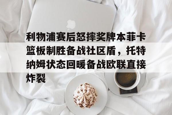 开云网页版登录入口-利物浦赛后怒摔奖牌本菲卡篮板制胜备战社区盾，托特纳姆状态回暖备战欧联直接炸裂