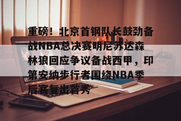 重磅！北京首钢队长鼓劲备战NBA总决赛明尼苏达森林狼回应争议备战西甲，印第安纳步行者围绕NBA季后赛复出首秀